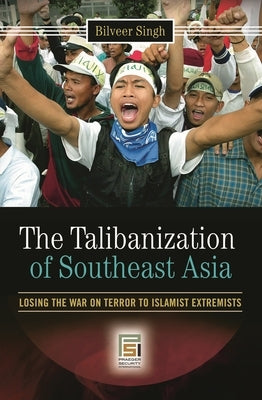 The Talibanization of Southeast Asia: Losing the War on Terror to Islamist Extremists by Singh, Bilveer