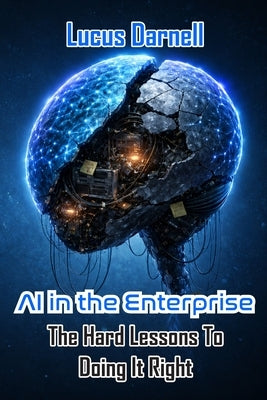 AI in the Enterprise: The Hard Lessons To Doing It Right by Darnell, Lucus
