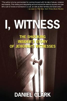 I, Witness: The Shocking Insider's Story of Jehovah's Witnesses by Clark, Daniel