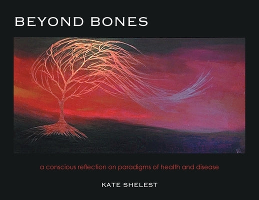 Beyond Bones: a conscious reflection on paradigms of health and disease by Shelest, Kate