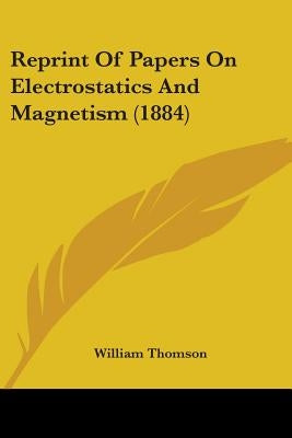 Reprint Of Papers On Electrostatics And Magnetism (1884) by Thomson, William