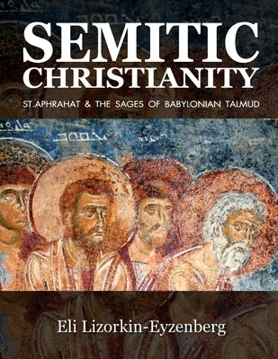 Semitic Christianity: St. Aphrahat & The Sages of Babylonian Talmud by Lizorkin-Eyzenberg, Eli