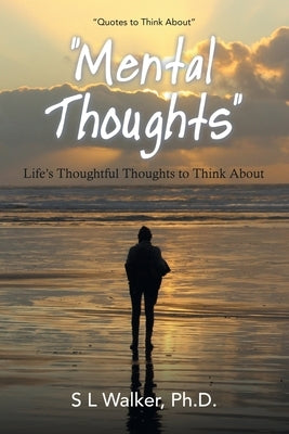 "Mental Thoughts": Life's Thoughthful Thoughts to Think About by Walker, S. L.