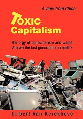 Toxic Capitalism: The Orgy of Consumerism and Waste: Are We the Last Generation on Earth? by Van Kerckhove, Gilbert