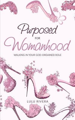 Purposed for Womanhood: Walking in Your God-Ordained Role by Rivera, Lulu