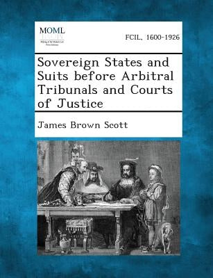 Sovereign States and Suits before Arbitral Tribunals and Courts of Justice by Scott, James Brown