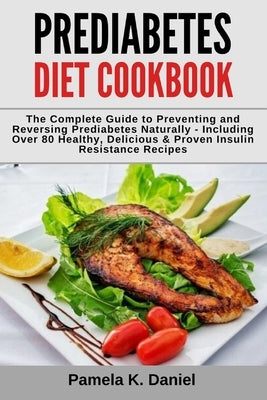 Prediabetes Diet Cookbook: The Complete Guide to Preventing and Reversing Prediabetes Naturally - Including Over 80 Healthy, Delicious and Proven by Daniel, Pamela K.