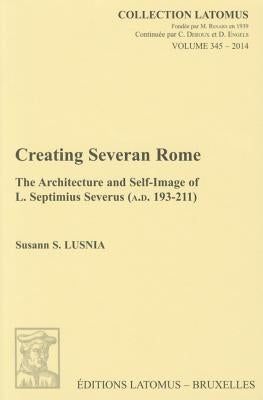 Creating Severan Rome: The Architecture and Self-Image of L. Septimius Severus (A.D. 193-211) by Lusnia, S.