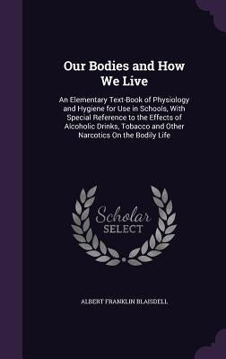 Our Bodies and How We Live: An Elementary Text-Book of Physiology and Hygiene for Use in Schools, With Special Reference to the Effects of Alcohol by Blaisdell, Albert Franklin