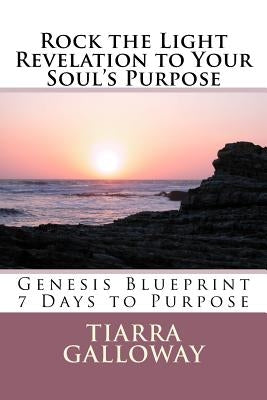 Rock the Light: Revelation to Your Soul's Purpose: Genesis 7 Day Blue Print by Galloway, Tiarra L.