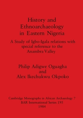 History and Ethnoarchaeology in Eastern Nigeria: A Study of Igbo-Igala relations with special reference to the Anambra Valley by Adigwe Oguagha, Philip