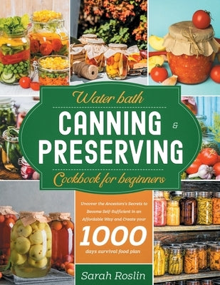 Water Bath Canning & Preserving Cookbook for Beginners: Uncover the Ancestors' Secrets to Become Self-Sufficient in an Affordable Way and Create your by Roslin, Sarah