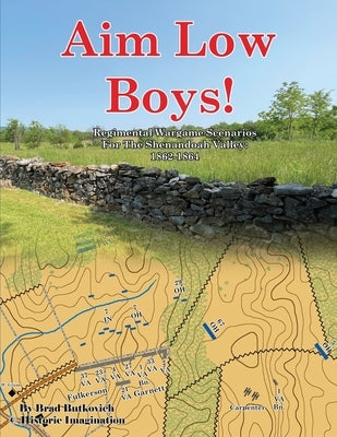 Aim Low Boys!: Regimental Wargame Scenarios in the Shenandoah Valley: 1862-1864 by Butkovich, Brad