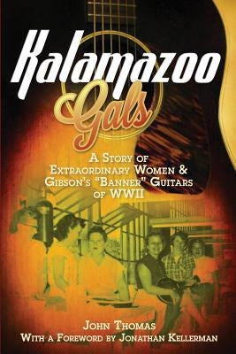 Kalamazoo Gals - A Story of Extraordinary Women & Gibson's Banner Guitars of WWII by Thomas, John