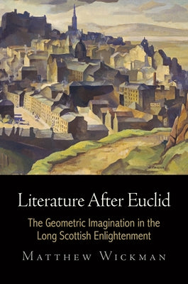 Literature After Euclid: The Geometric Imagination in the Long Scottish Enlightenment by Wickman, Matthew