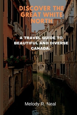 Discover the Great White North: A Travel Guide to Beautiful and Diverse Canada. by Neal, Melody R.