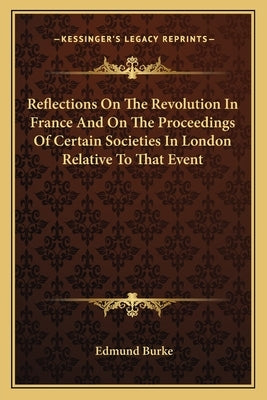 Reflections On The Revolution In France And On The Proceedings Of Certain Societies In London Relative To That Event by Burke, Edmund
