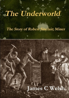 The Underworld - The Story of Robert Sinclair; Miner by Welsh, James C.