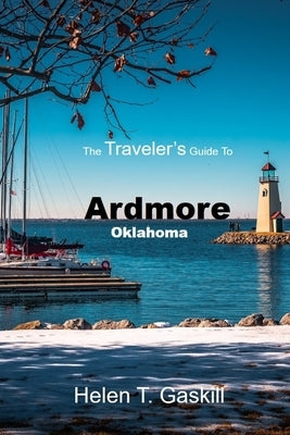 The Traveler's Guide to Ardmore, Oklahoma: Epic Journeys Begin Here: Ardmore's Unseen Wonders by Gaskill, Helen