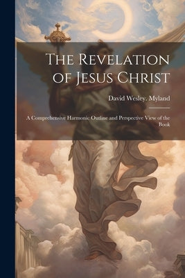 The Revelation of Jesus Christ; a Comprehensive Harmonic Outline and Perspective View of the Book by Myland, David Wesley