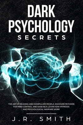 Dark Psychology Secrets: The Art of Reading and Manipulate People, Discover Methods for Mind Control and Dark Nlp, learn How Hypnosis and Psych by Smith, J. R.