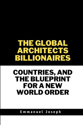 The Global Architects, Billionaires, Countries, and the Blueprint for a New World Order by Joseph, Emmanuel