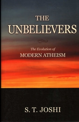 The Unbelievers: The Evolution of Modern Atheism by Joshi, S. T.
