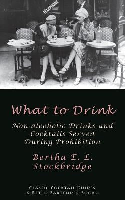 What to Drink: Non-Alcoholic Drinks and Cocktails Served During Prohibition by Stockbridge, Bertha E. L.