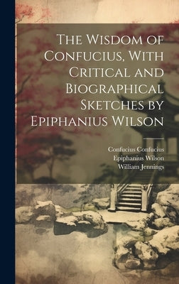 The Wisdom of Confucius, With Critical and Biographical Sketches by Epiphanius Wilson by Jennings, William