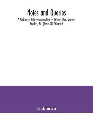 Notes and queries; A Medium of Intercommunication for Literary Men, General Readers, Etc. (Series XII) Volume X. by Unknown