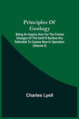 Principles Of Geology; Being An Inquiry How Far The Former Changes Of The Earth'S Surface Are Referable To Causes Now In Operation (Volume Ii) by Lyell, Charles