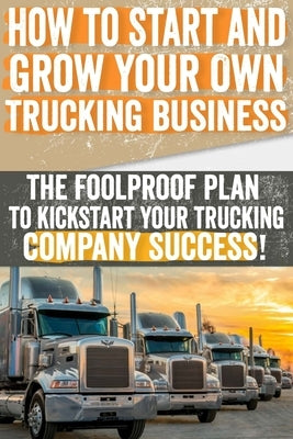 How to Start and Grow Your Own Trucking Business: The Foolproof Plan to Kickstart Your Trucking Company Success! by Obrien, Lupita A.