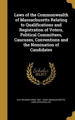 Laws of the Commonwealth of Massachusetts Relating to Qualifications and Registration of Voters, Political Committees, Caucuses, Conventions and the N by Gay, Richard Lewis 1837-