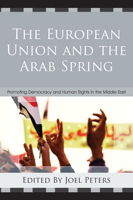European Union and the Arab Spring: Promoting Democracy and Human Rights in the Middle East by Peters, Joel