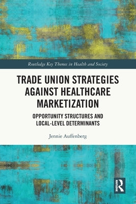 Trade Union Strategies against Healthcare Marketization: Opportunity Structures and Local-Level Determinants by Auffenberg, Jennie
