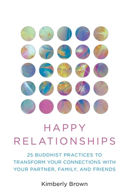 Happy Relationships: 25 Buddhist Practices to Transform Your Connections with Your Partner, Family, and Friends by Brown, Kimberly