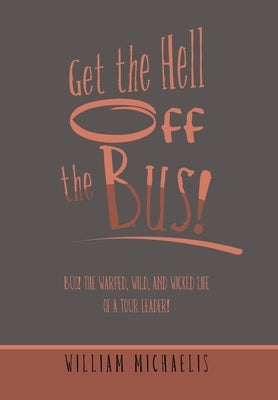 Get the Hell off the Bus!: Bus! the Warped, Wild, and Wicked Life of a Tour Leader! by Michaelis, William
