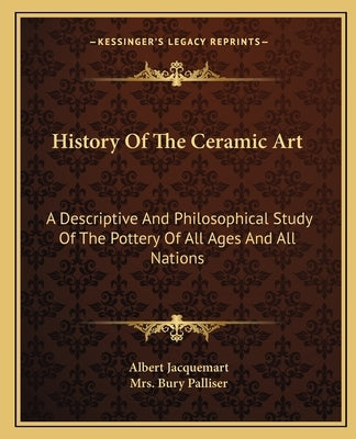 History Of The Ceramic Art: A Descriptive And Philosophical Study Of The Pottery Of All Ages And All Nations by Jacquemart, Albert