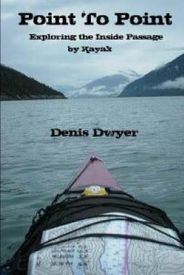 Point To Point: Exploring The Inside Passage By Kayak by Dwyer, Denis