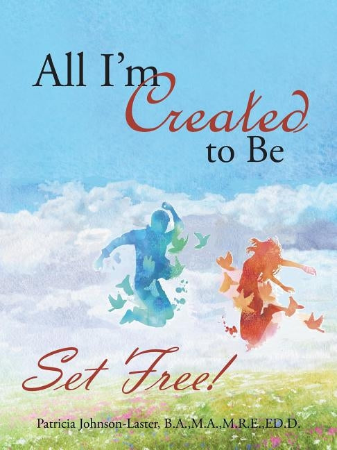 All I'm Created to Be: Set Free! by Johnson-Laster, Patricia