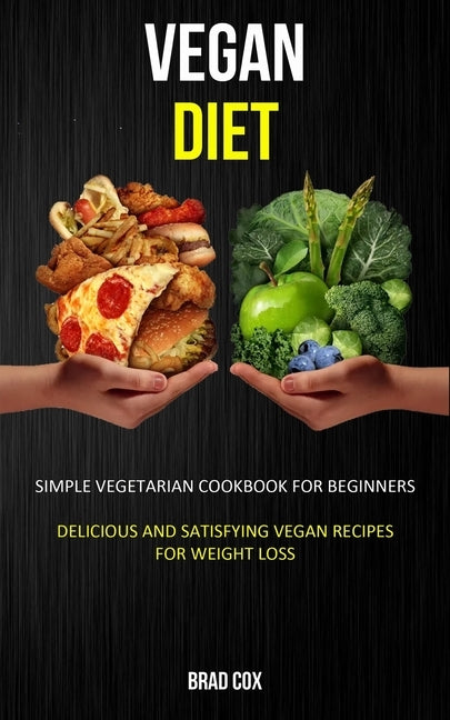 Vegan Diet: Simple Vegetarian Cookbook for Beginners (Delicious and Satisfying Vegan Recipes for Weight Loss) by Cox, Brad
