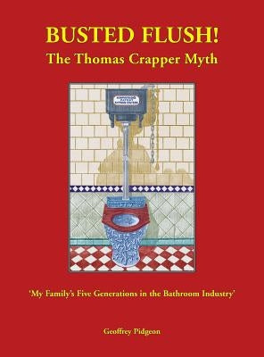Busted Flush! The Thomas Crapper Myth 'My Family's Five Generations in the Bathroom Industry' by Pidgeon, Geoffrey