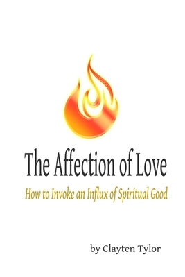 The Affection of Love: How to Invoke an Influx of Spiritual Good by Tylor, Clayten