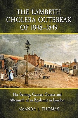 The Lambeth Cholera Outbreak of 1848-1849: The Setting, Causes, Course and Aftermath of an Epidemic in London by Thomas, Amanda J.
