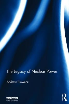 The Legacy of Nuclear Power by Blowers, Andrew