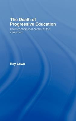 The Death of Progressive Education: How Teachers Lost Control of the Classroom by Lowe, Roy