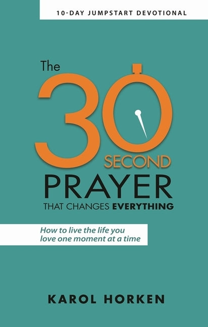 The 30-Second Prayer That Changes Everything: Living the Life You Love One Moment at a Time by Horken, Karol