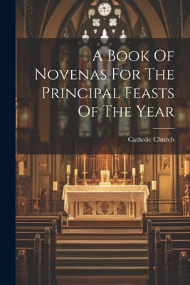 A Book Of Novenas For The Principal Feasts Of The Year by Church, Catholic