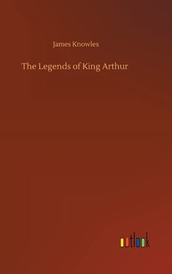 The Legends of King Arthur by Knowles, James