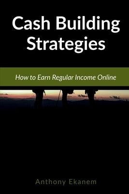 Cash Building Strategies: How to Earn Regular Income Online by Ekanem, Anthony